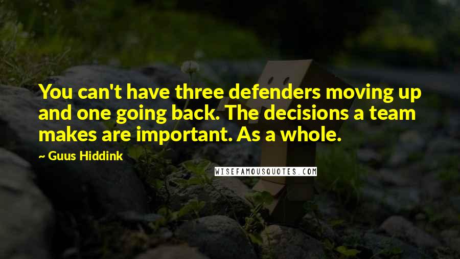 Guus Hiddink Quotes: You can't have three defenders moving up and one going back. The decisions a team makes are important. As a whole.