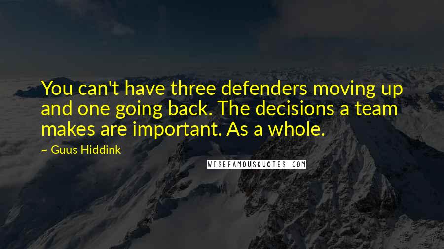 Guus Hiddink Quotes: You can't have three defenders moving up and one going back. The decisions a team makes are important. As a whole.