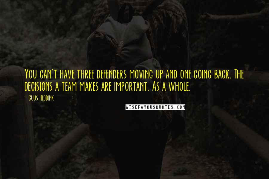 Guus Hiddink Quotes: You can't have three defenders moving up and one going back. The decisions a team makes are important. As a whole.