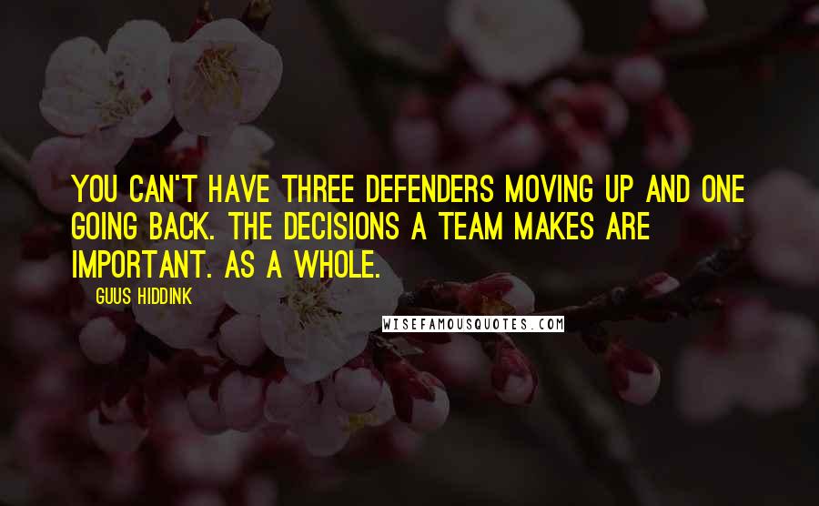 Guus Hiddink Quotes: You can't have three defenders moving up and one going back. The decisions a team makes are important. As a whole.