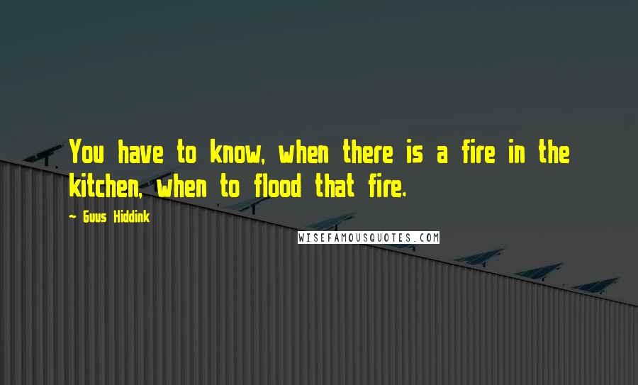 Guus Hiddink Quotes: You have to know, when there is a fire in the kitchen, when to flood that fire.
