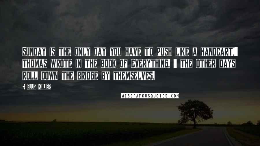 Guus Kuijer Quotes: Sunday is the only day you have to push like a handcart,' Thomas wrote in The Book Of Everything. ' The other days roll down the bridge by themselves.