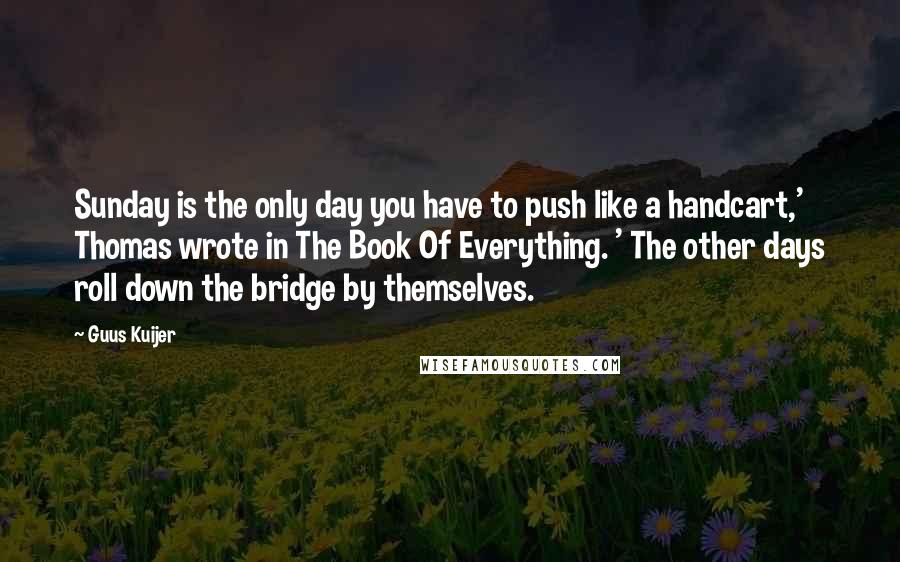 Guus Kuijer Quotes: Sunday is the only day you have to push like a handcart,' Thomas wrote in The Book Of Everything. ' The other days roll down the bridge by themselves.