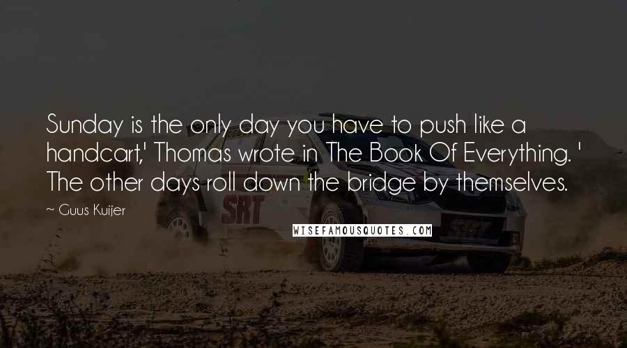 Guus Kuijer Quotes: Sunday is the only day you have to push like a handcart,' Thomas wrote in The Book Of Everything. ' The other days roll down the bridge by themselves.