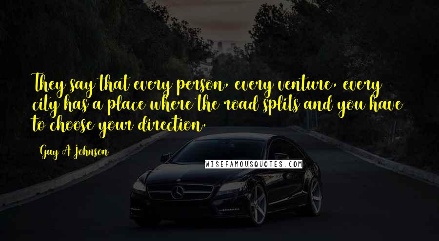 Guy A Johnson Quotes: They say that every person, every venture, every city has a place where the road splits and you have to choose your direction.