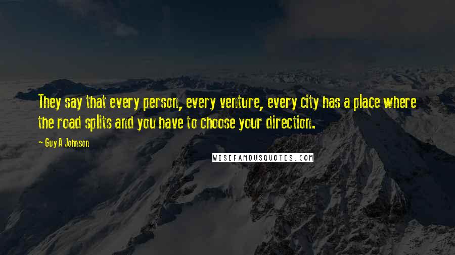 Guy A Johnson Quotes: They say that every person, every venture, every city has a place where the road splits and you have to choose your direction.