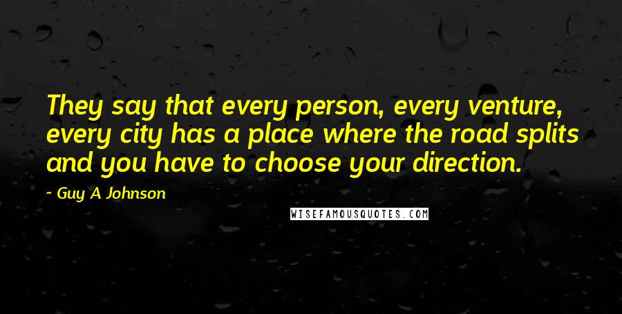 Guy A Johnson Quotes: They say that every person, every venture, every city has a place where the road splits and you have to choose your direction.