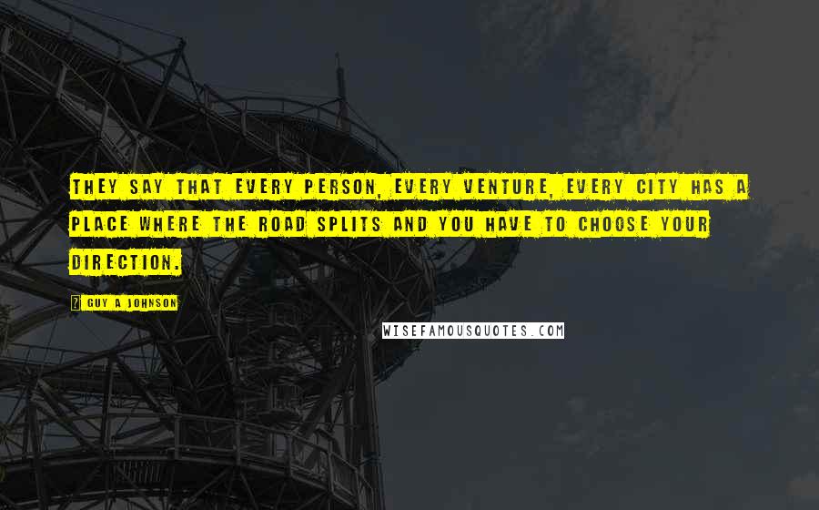 Guy A Johnson Quotes: They say that every person, every venture, every city has a place where the road splits and you have to choose your direction.