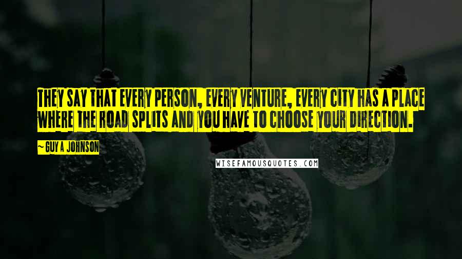 Guy A Johnson Quotes: They say that every person, every venture, every city has a place where the road splits and you have to choose your direction.