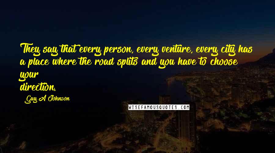 Guy A Johnson Quotes: They say that every person, every venture, every city has a place where the road splits and you have to choose your direction.