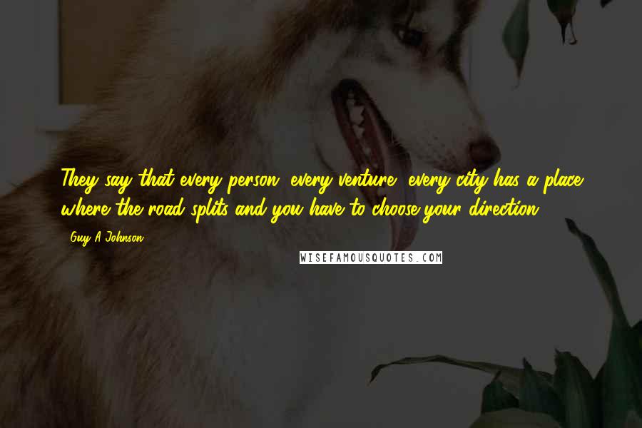 Guy A Johnson Quotes: They say that every person, every venture, every city has a place where the road splits and you have to choose your direction.