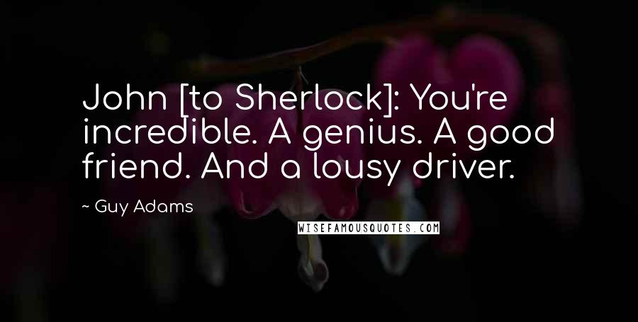 Guy Adams Quotes: John [to Sherlock]: You're incredible. A genius. A good friend. And a lousy driver.