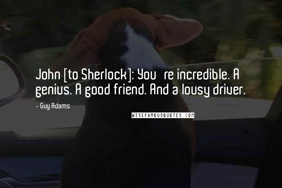 Guy Adams Quotes: John [to Sherlock]: You're incredible. A genius. A good friend. And a lousy driver.