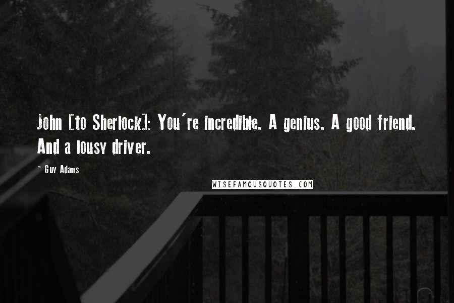 Guy Adams Quotes: John [to Sherlock]: You're incredible. A genius. A good friend. And a lousy driver.