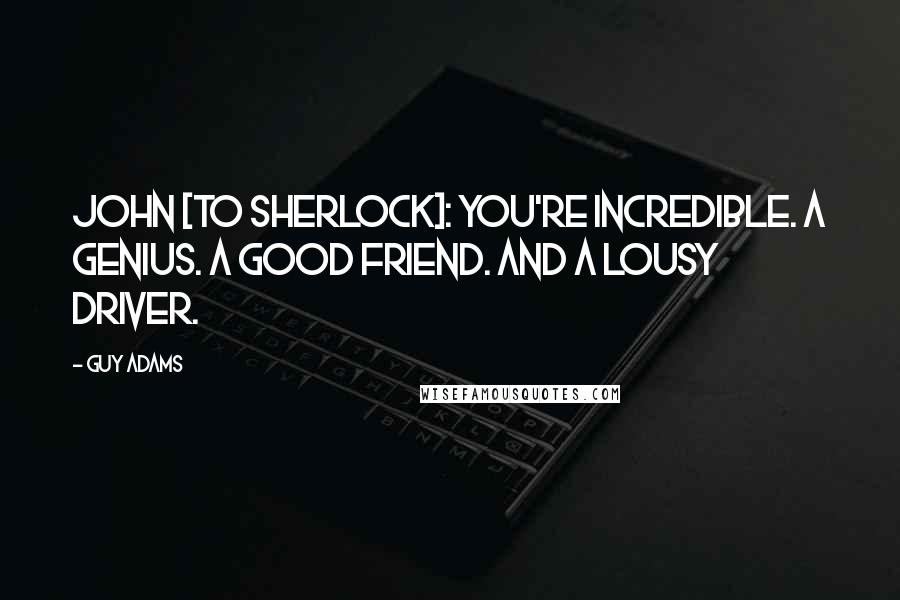 Guy Adams Quotes: John [to Sherlock]: You're incredible. A genius. A good friend. And a lousy driver.