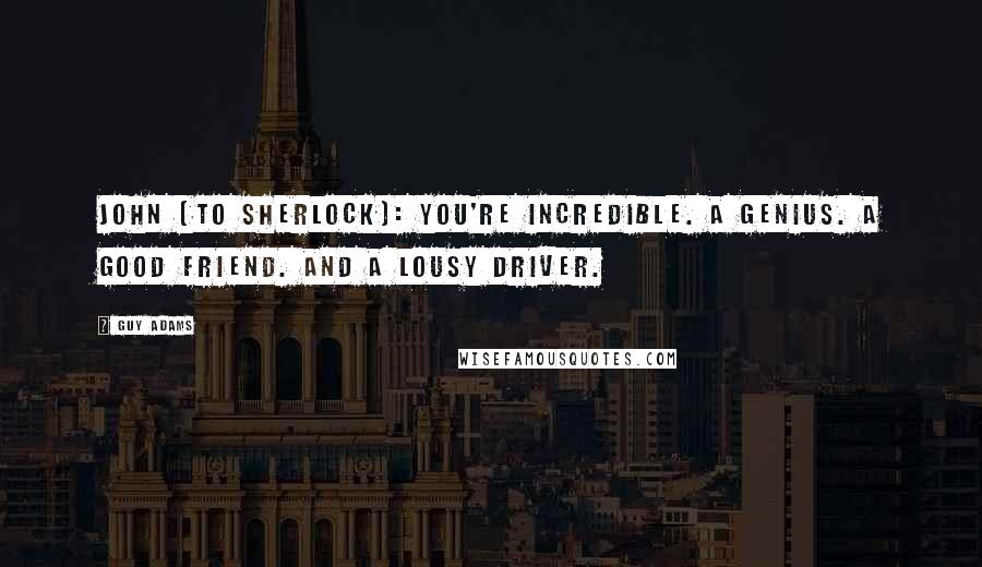 Guy Adams Quotes: John [to Sherlock]: You're incredible. A genius. A good friend. And a lousy driver.