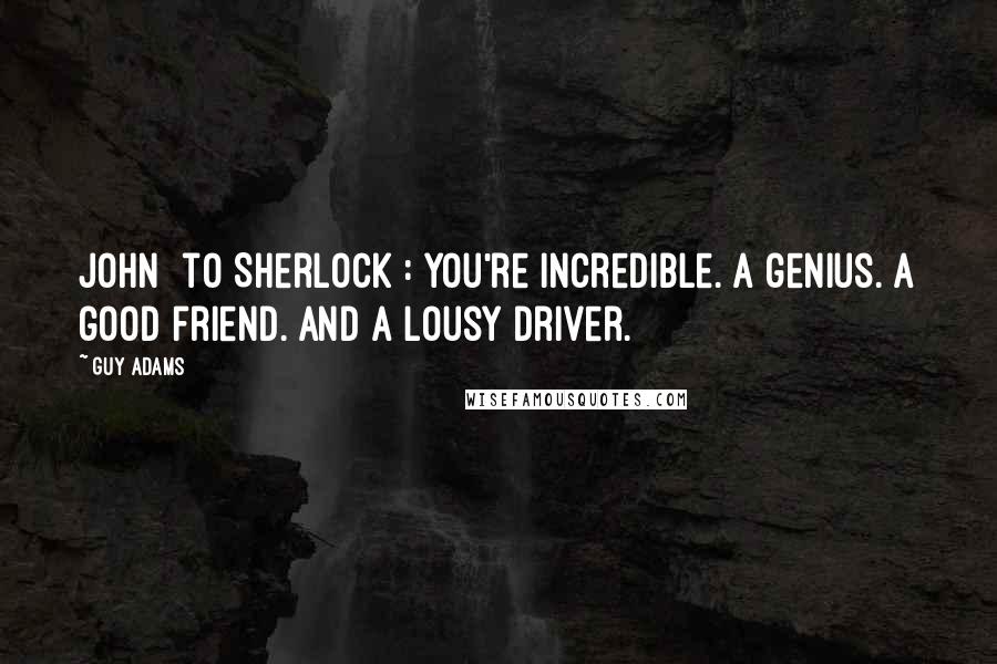 Guy Adams Quotes: John [to Sherlock]: You're incredible. A genius. A good friend. And a lousy driver.