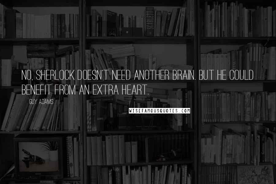 Guy Adams Quotes: No, Sherlock doesn't need another brain. But he could benefit from an extra heart.