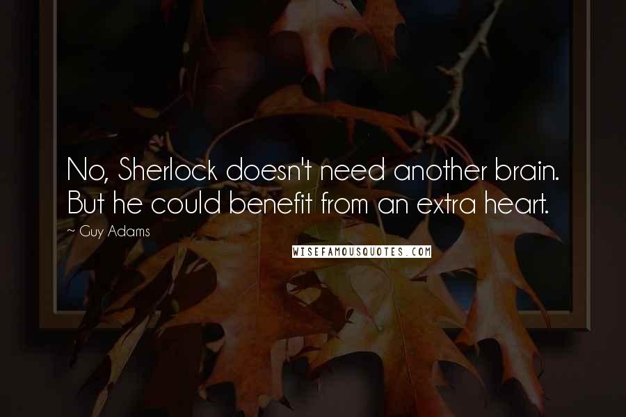 Guy Adams Quotes: No, Sherlock doesn't need another brain. But he could benefit from an extra heart.