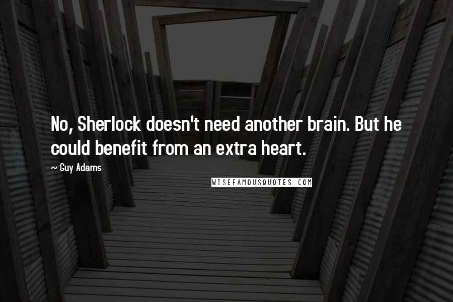 Guy Adams Quotes: No, Sherlock doesn't need another brain. But he could benefit from an extra heart.