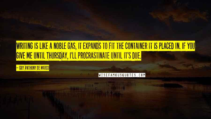 Guy Anthony De Marco Quotes: Writing is like a noble gas, it expands to fit the container it is placed in. If you give me until Thursday, I'll procrastinate until it's due.