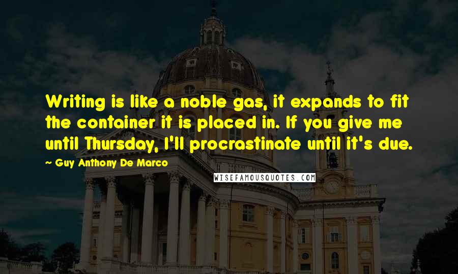 Guy Anthony De Marco Quotes: Writing is like a noble gas, it expands to fit the container it is placed in. If you give me until Thursday, I'll procrastinate until it's due.