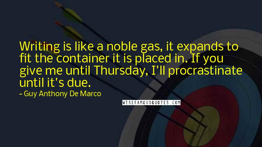 Guy Anthony De Marco Quotes: Writing is like a noble gas, it expands to fit the container it is placed in. If you give me until Thursday, I'll procrastinate until it's due.