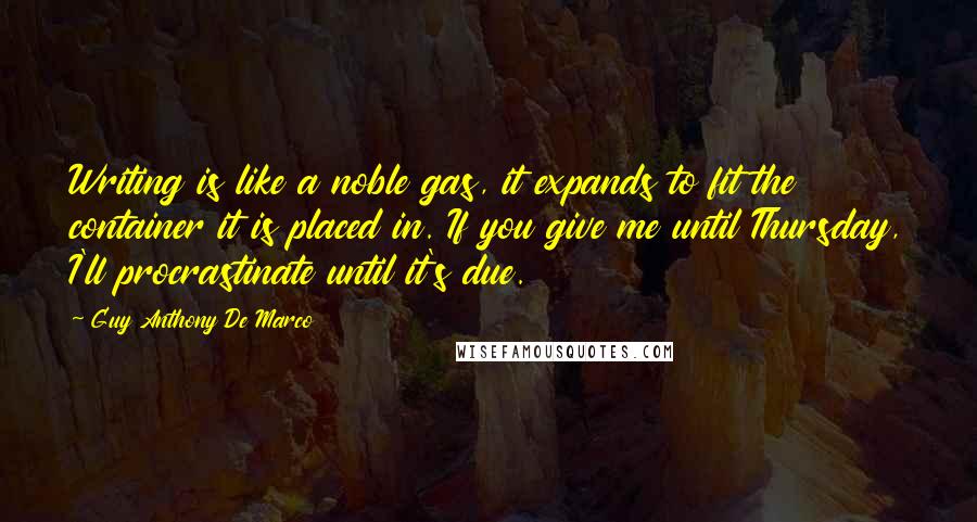 Guy Anthony De Marco Quotes: Writing is like a noble gas, it expands to fit the container it is placed in. If you give me until Thursday, I'll procrastinate until it's due.