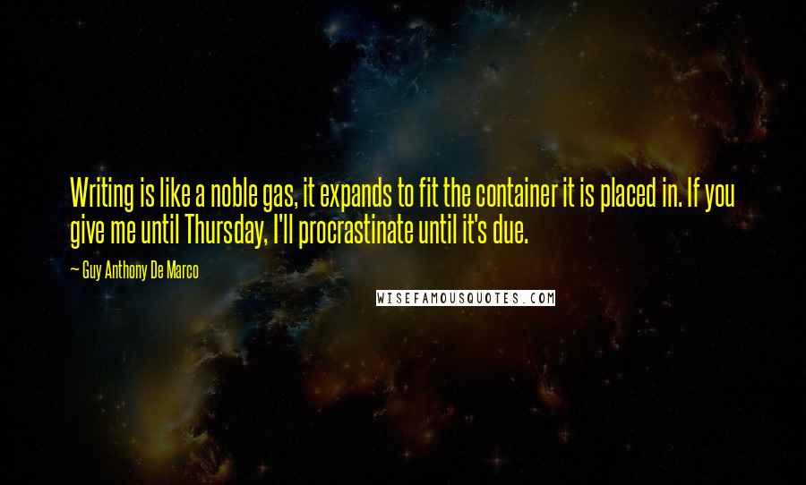 Guy Anthony De Marco Quotes: Writing is like a noble gas, it expands to fit the container it is placed in. If you give me until Thursday, I'll procrastinate until it's due.