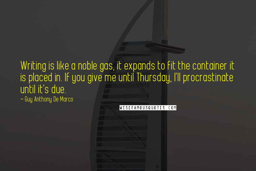 Guy Anthony De Marco Quotes: Writing is like a noble gas, it expands to fit the container it is placed in. If you give me until Thursday, I'll procrastinate until it's due.