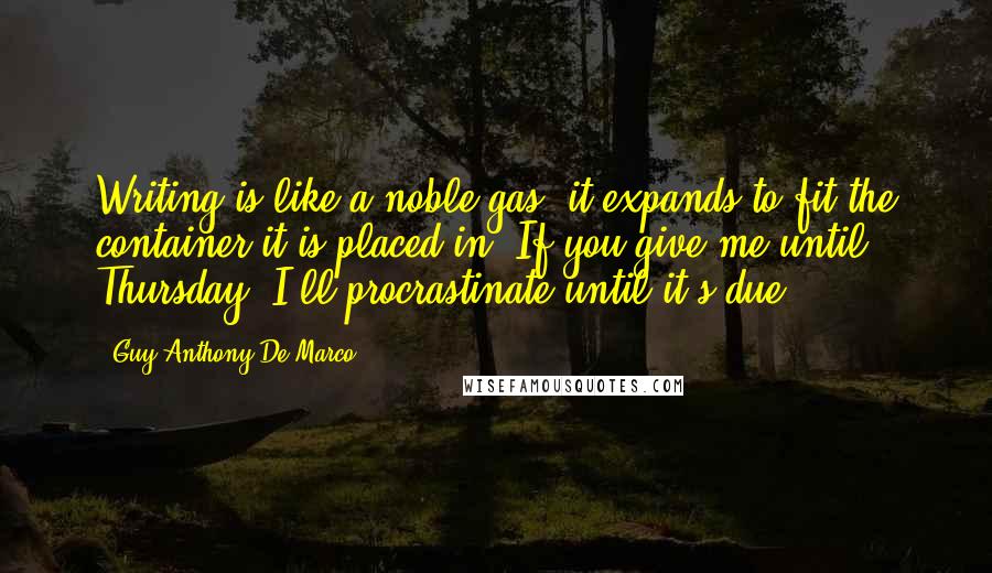 Guy Anthony De Marco Quotes: Writing is like a noble gas, it expands to fit the container it is placed in. If you give me until Thursday, I'll procrastinate until it's due.