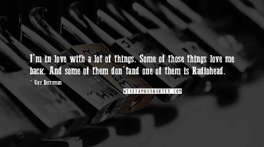 Guy Berryman Quotes: I'm in love with a lot of things. Some of those things love me back. And some of them don'tand one of them is Radiohead.