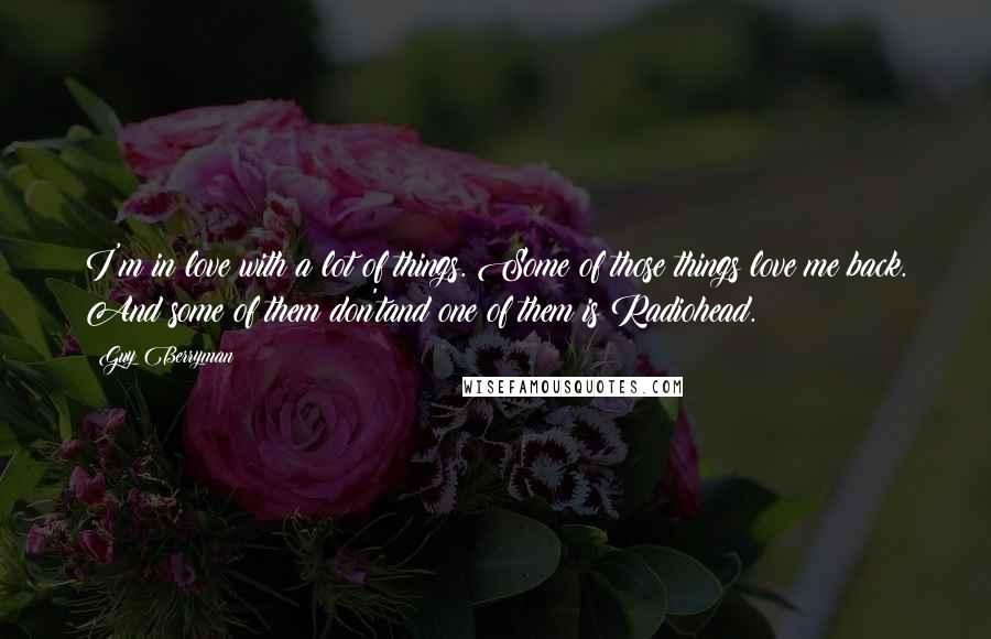 Guy Berryman Quotes: I'm in love with a lot of things. Some of those things love me back. And some of them don'tand one of them is Radiohead.