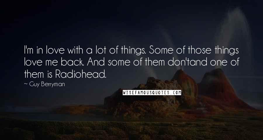 Guy Berryman Quotes: I'm in love with a lot of things. Some of those things love me back. And some of them don'tand one of them is Radiohead.