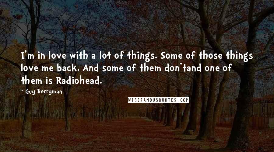 Guy Berryman Quotes: I'm in love with a lot of things. Some of those things love me back. And some of them don'tand one of them is Radiohead.