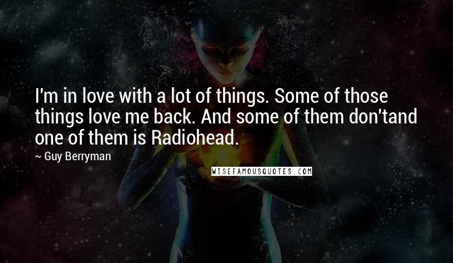 Guy Berryman Quotes: I'm in love with a lot of things. Some of those things love me back. And some of them don'tand one of them is Radiohead.