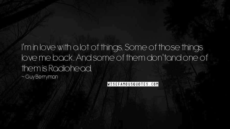 Guy Berryman Quotes: I'm in love with a lot of things. Some of those things love me back. And some of them don'tand one of them is Radiohead.