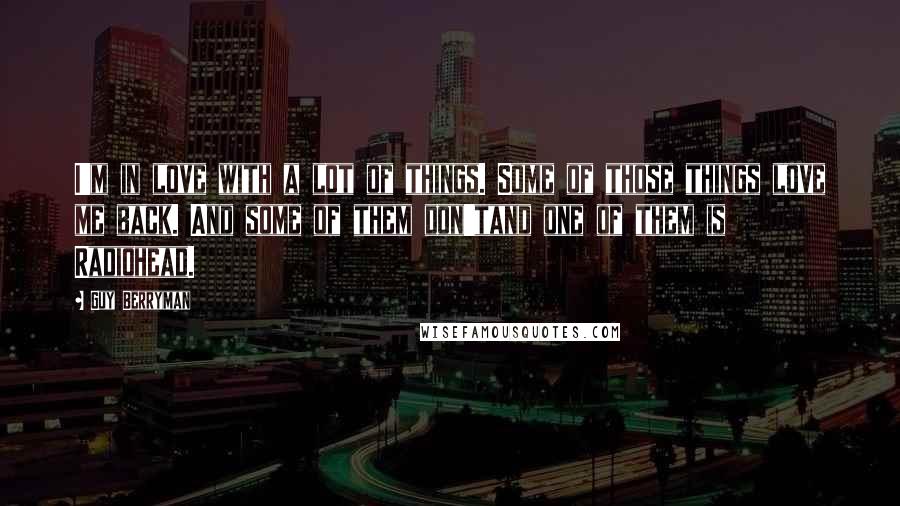 Guy Berryman Quotes: I'm in love with a lot of things. Some of those things love me back. And some of them don'tand one of them is Radiohead.