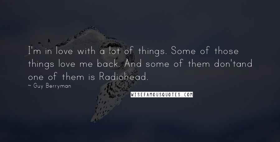 Guy Berryman Quotes: I'm in love with a lot of things. Some of those things love me back. And some of them don'tand one of them is Radiohead.