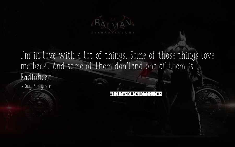 Guy Berryman Quotes: I'm in love with a lot of things. Some of those things love me back. And some of them don'tand one of them is Radiohead.