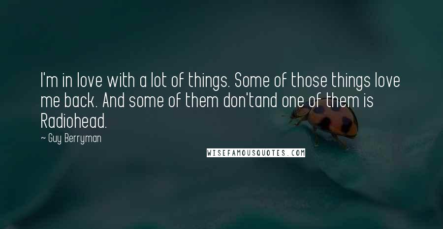 Guy Berryman Quotes: I'm in love with a lot of things. Some of those things love me back. And some of them don'tand one of them is Radiohead.