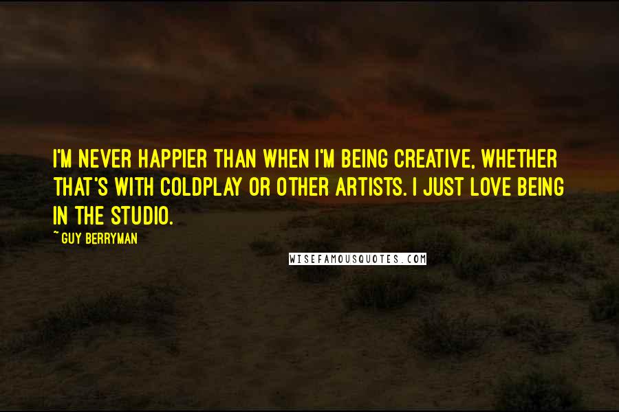 Guy Berryman Quotes: I'm never happier than when I'm being creative, whether that's with Coldplay or other artists. I just love being in the studio.