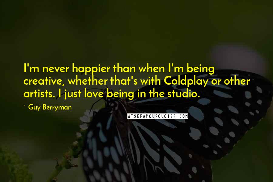 Guy Berryman Quotes: I'm never happier than when I'm being creative, whether that's with Coldplay or other artists. I just love being in the studio.