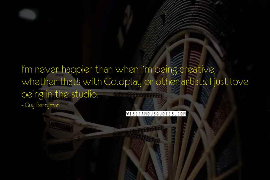 Guy Berryman Quotes: I'm never happier than when I'm being creative, whether that's with Coldplay or other artists. I just love being in the studio.