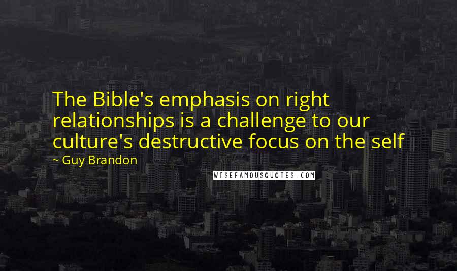 Guy Brandon Quotes: The Bible's emphasis on right relationships is a challenge to our culture's destructive focus on the self