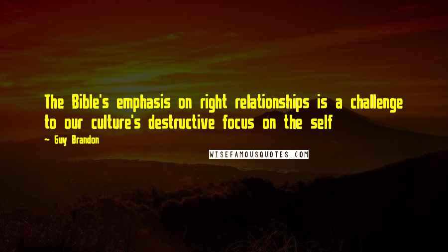 Guy Brandon Quotes: The Bible's emphasis on right relationships is a challenge to our culture's destructive focus on the self
