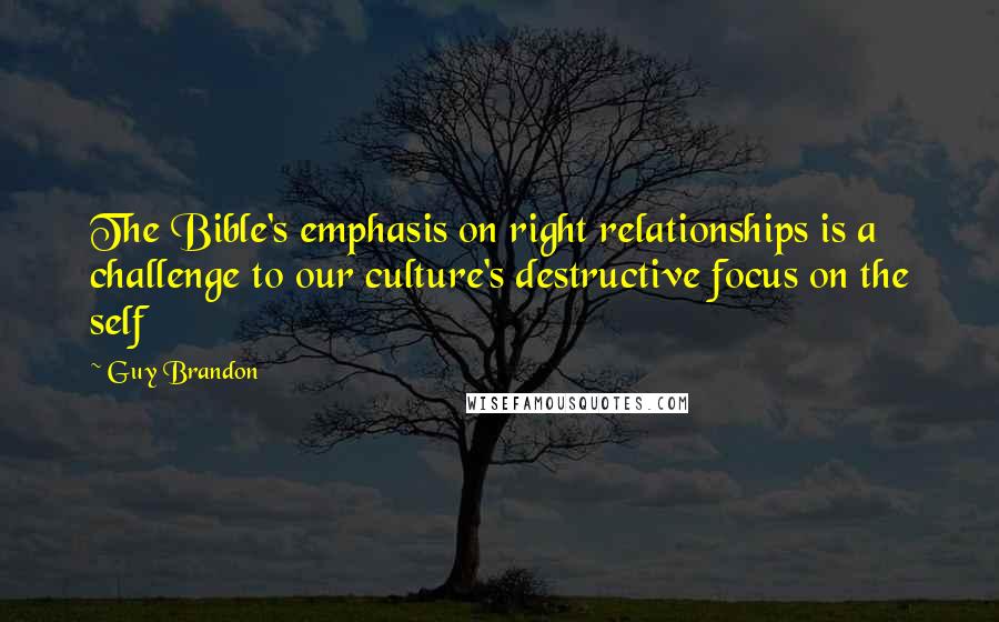 Guy Brandon Quotes: The Bible's emphasis on right relationships is a challenge to our culture's destructive focus on the self