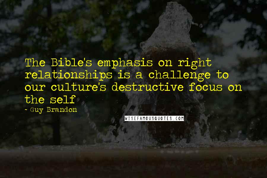 Guy Brandon Quotes: The Bible's emphasis on right relationships is a challenge to our culture's destructive focus on the self