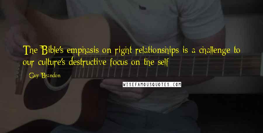 Guy Brandon Quotes: The Bible's emphasis on right relationships is a challenge to our culture's destructive focus on the self