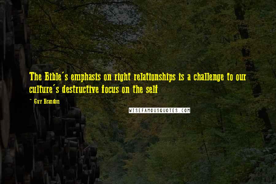 Guy Brandon Quotes: The Bible's emphasis on right relationships is a challenge to our culture's destructive focus on the self